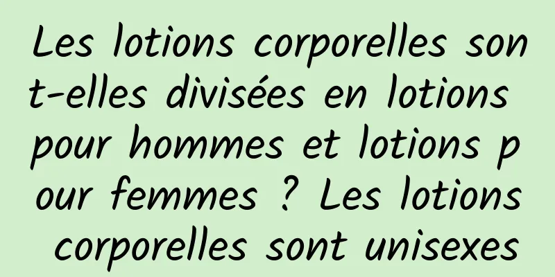 Les lotions corporelles sont-elles divisées en lotions pour hommes et lotions pour femmes ? Les lotions corporelles sont unisexes
