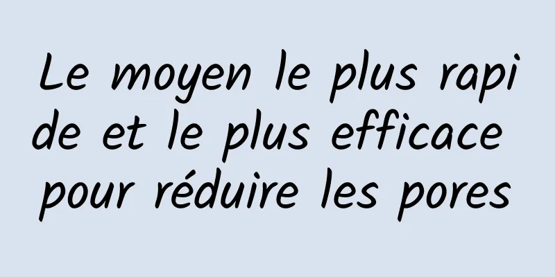 Le moyen le plus rapide et le plus efficace pour réduire les pores