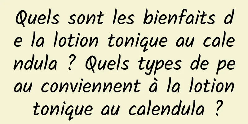 Quels sont les bienfaits de la lotion tonique au calendula ? Quels types de peau conviennent à la lotion tonique au calendula ?
