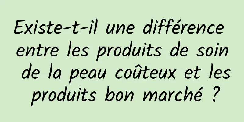 Existe-t-il une différence entre les produits de soin de la peau coûteux et les produits bon marché ?