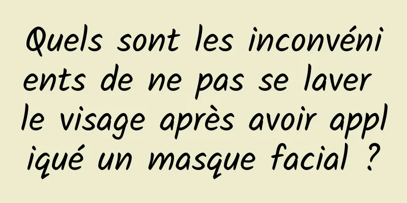 Quels sont les inconvénients de ne pas se laver le visage après avoir appliqué un masque facial ?