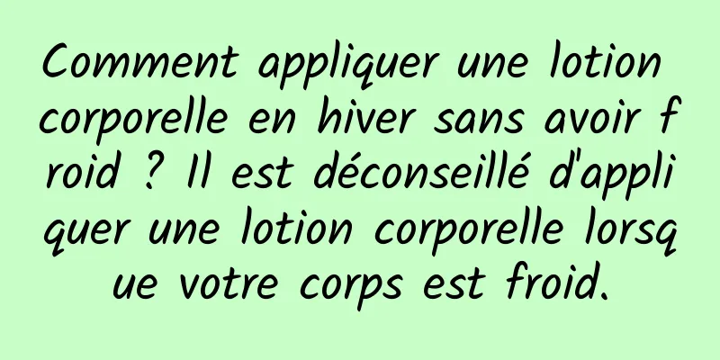 Comment appliquer une lotion corporelle en hiver sans avoir froid ? Il est déconseillé d'appliquer une lotion corporelle lorsque votre corps est froid.