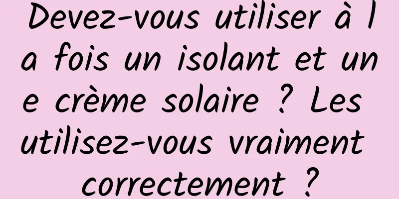 Devez-vous utiliser à la fois un isolant et une crème solaire ? Les utilisez-vous vraiment correctement ?
