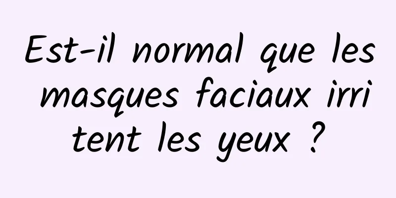 Est-il normal que les masques faciaux irritent les yeux ?
