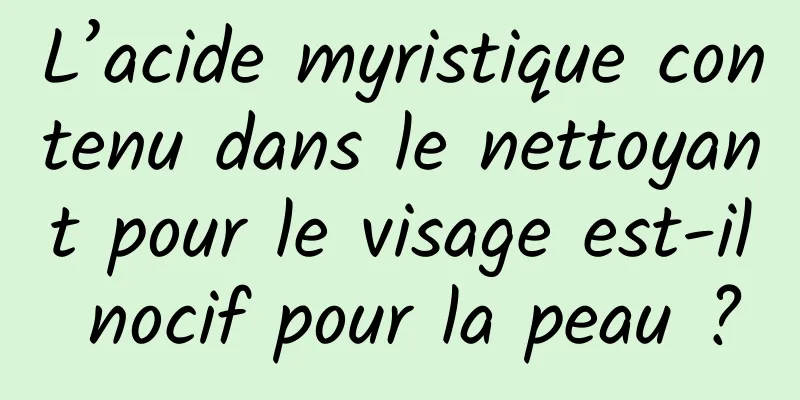 L’acide myristique contenu dans le nettoyant pour le visage est-il nocif pour la peau ?