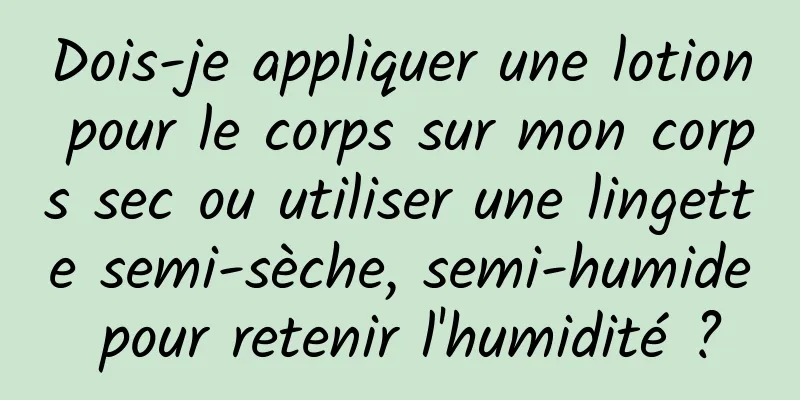 Dois-je appliquer une lotion pour le corps sur mon corps sec ou utiliser une lingette semi-sèche, semi-humide pour retenir l'humidité ?