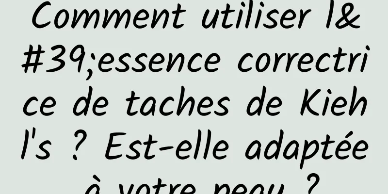 Comment utiliser l'essence correctrice de taches de Kiehl's ? Est-elle adaptée à votre peau ?