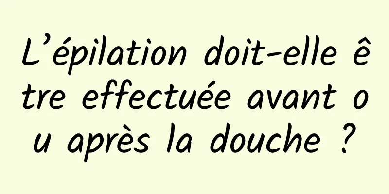 L’épilation doit-elle être effectuée avant ou après la douche ?