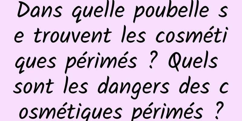 Dans quelle poubelle se trouvent les cosmétiques périmés ? Quels sont les dangers des cosmétiques périmés ?