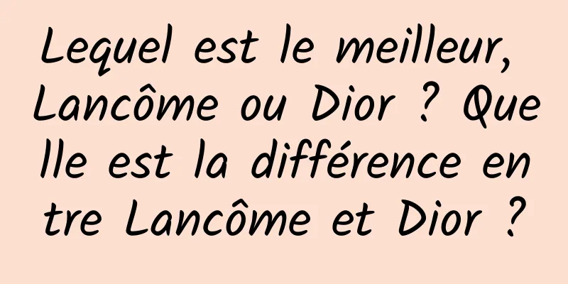 Lequel est le meilleur, Lancôme ou Dior ? Quelle est la différence entre Lancôme et Dior ?