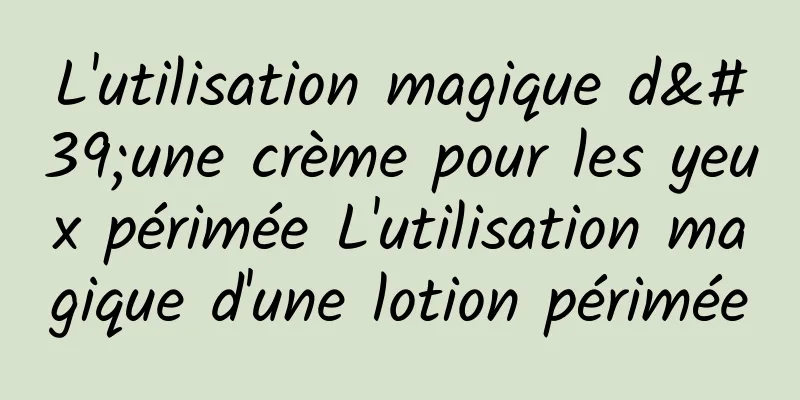 L'utilisation magique d'une crème pour les yeux périmée L'utilisation magique d'une lotion périmée