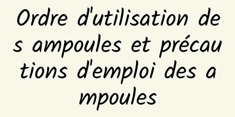 Ordre d'utilisation des ampoules et précautions d'emploi des ampoules