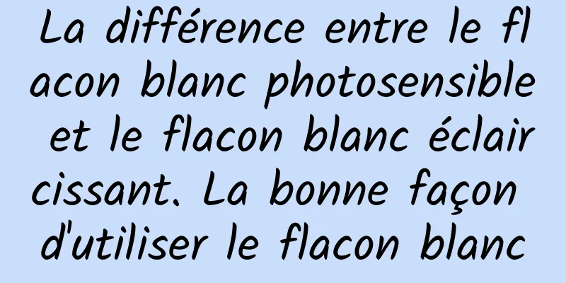 La différence entre le flacon blanc photosensible et le flacon blanc éclaircissant. La bonne façon d'utiliser le flacon blanc