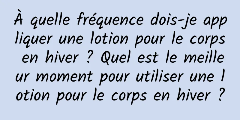 À quelle fréquence dois-je appliquer une lotion pour le corps en hiver ? Quel est le meilleur moment pour utiliser une lotion pour le corps en hiver ?