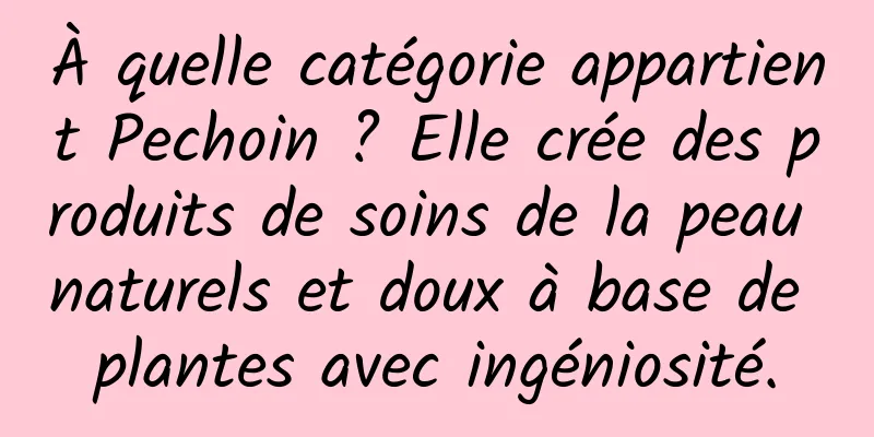 À quelle catégorie appartient Pechoin ? Elle crée des produits de soins de la peau naturels et doux à base de plantes avec ingéniosité.