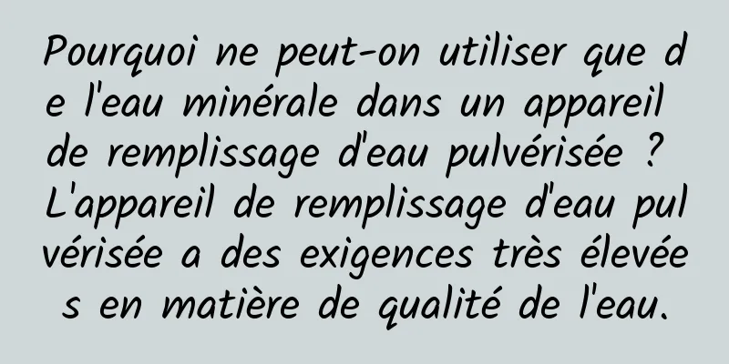 Pourquoi ne peut-on utiliser que de l'eau minérale dans un appareil de remplissage d'eau pulvérisée ? L'appareil de remplissage d'eau pulvérisée a des exigences très élevées en matière de qualité de l'eau.