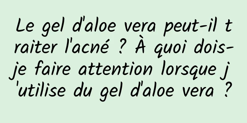 Le gel d'aloe vera peut-il traiter l'acné ? À quoi dois-je faire attention lorsque j'utilise du gel d'aloe vera ?