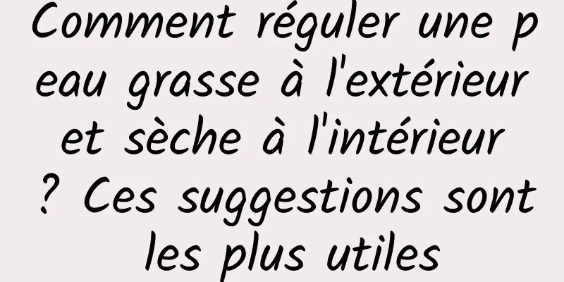 Comment réguler une peau grasse à l'extérieur et sèche à l'intérieur ? Ces suggestions sont les plus utiles