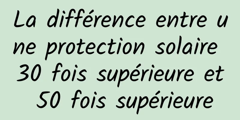 La différence entre une protection solaire 30 fois supérieure et 50 fois supérieure