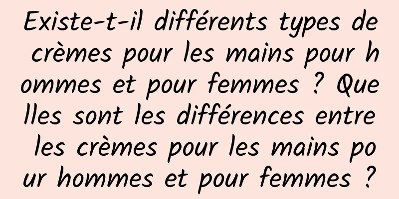 Existe-t-il différents types de crèmes pour les mains pour hommes et pour femmes ? Quelles sont les différences entre les crèmes pour les mains pour hommes et pour femmes ?