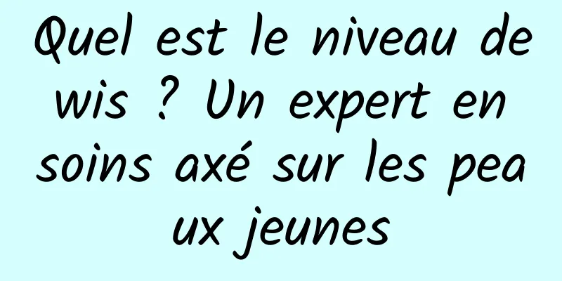 Quel est le niveau de wis ? Un expert en soins axé sur les peaux jeunes