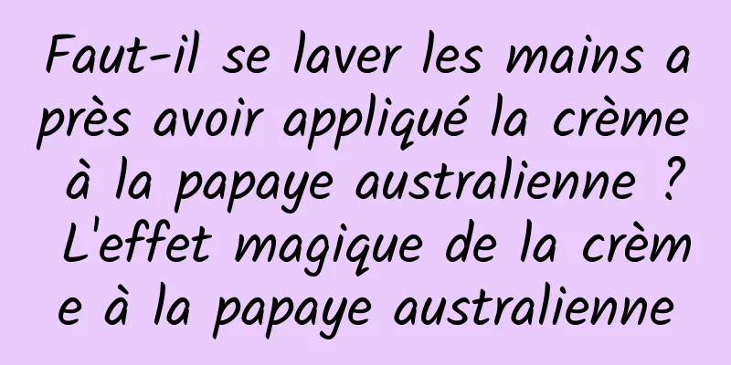 Faut-il se laver les mains après avoir appliqué la crème à la papaye australienne ? L'effet magique de la crème à la papaye australienne
