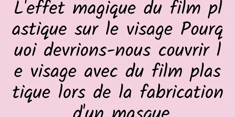 L'effet magique du film plastique sur le visage Pourquoi devrions-nous couvrir le visage avec du film plastique lors de la fabrication d'un masque
