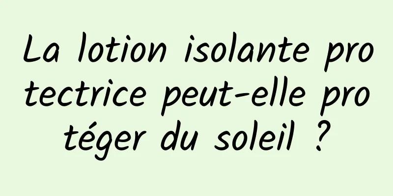 La lotion isolante protectrice peut-elle protéger du soleil ?