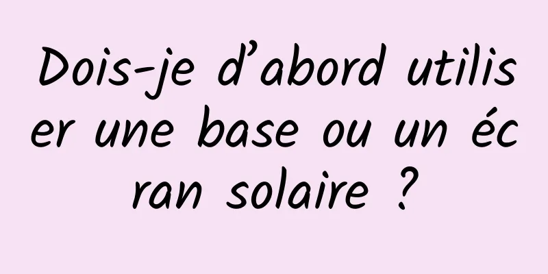 Dois-je d’abord utiliser une base ou un écran solaire ?