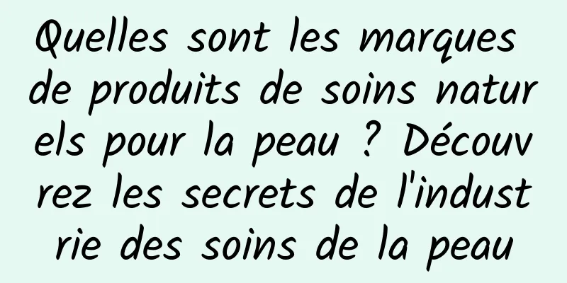 Quelles sont les marques de produits de soins naturels pour la peau ? Découvrez les secrets de l'industrie des soins de la peau