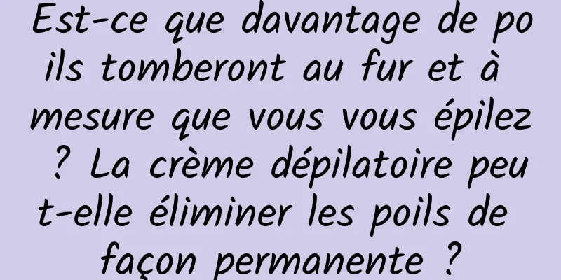 Est-ce que davantage de poils tomberont au fur et à mesure que vous vous épilez ? La crème dépilatoire peut-elle éliminer les poils de façon permanente ?