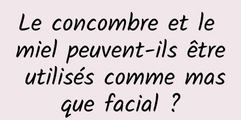 Le concombre et le miel peuvent-ils être utilisés comme masque facial ?