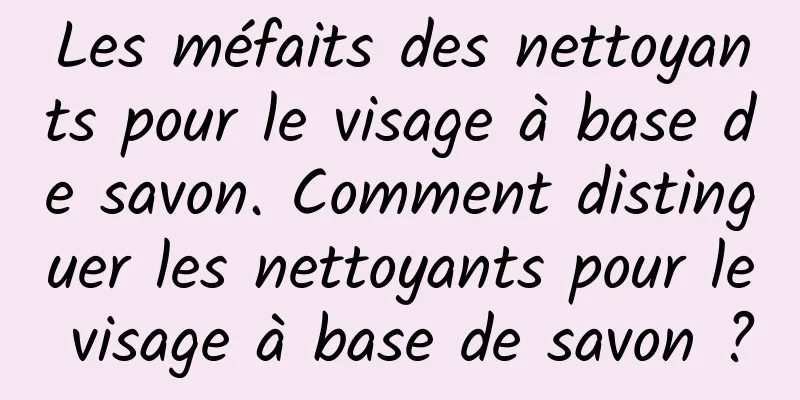 Les méfaits des nettoyants pour le visage à base de savon. Comment distinguer les nettoyants pour le visage à base de savon ?