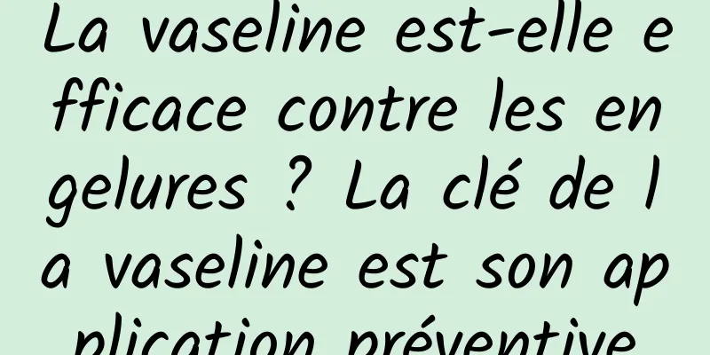 La vaseline est-elle efficace contre les engelures ? La clé de la vaseline est son application préventive