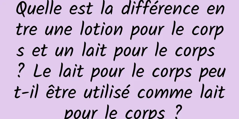 Quelle est la différence entre une lotion pour le corps et un lait pour le corps ? Le lait pour le corps peut-il être utilisé comme lait pour le corps ?