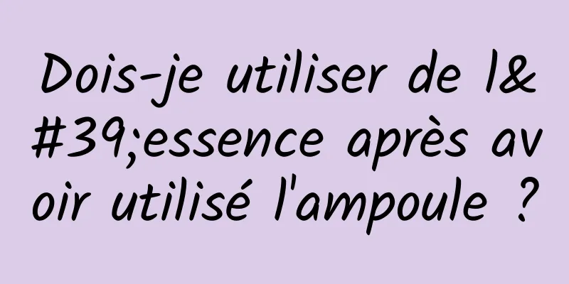 Dois-je utiliser de l'essence après avoir utilisé l'ampoule ?