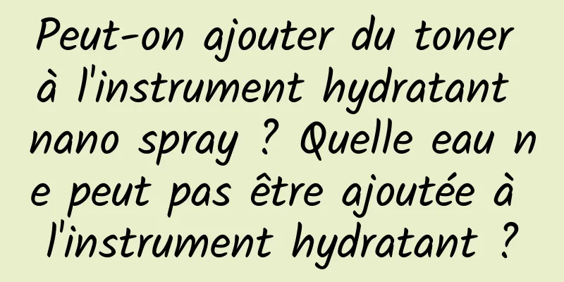 Peut-on ajouter du toner à l'instrument hydratant nano spray ? Quelle eau ne peut pas être ajoutée à l'instrument hydratant ?