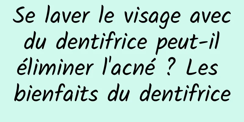 Se laver le visage avec du dentifrice peut-il éliminer l'acné ? Les bienfaits du dentifrice