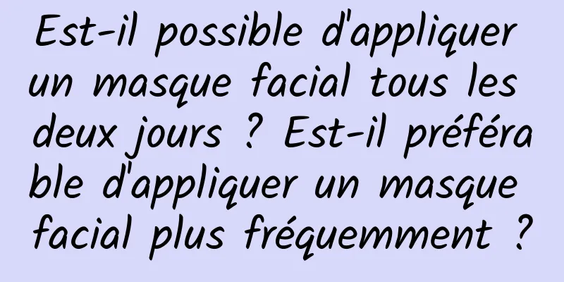 Est-il possible d'appliquer un masque facial tous les deux jours ? Est-il préférable d'appliquer un masque facial plus fréquemment ?