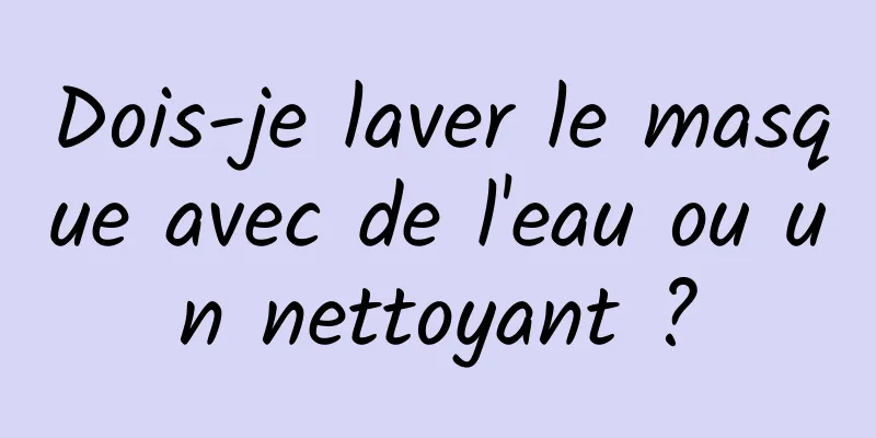 Dois-je laver le masque avec de l'eau ou un nettoyant ?