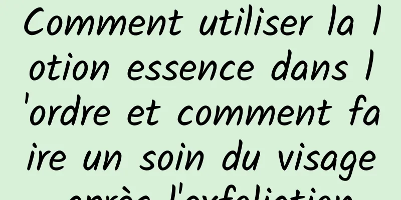 Comment utiliser la lotion essence dans l'ordre et comment faire un soin du visage après l'exfoliation