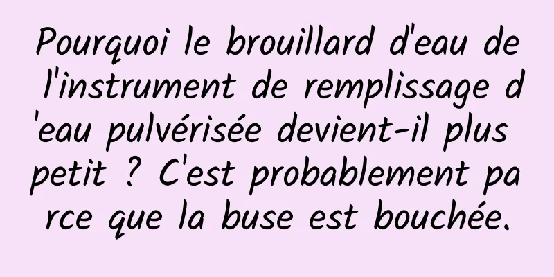 Pourquoi le brouillard d'eau de l'instrument de remplissage d'eau pulvérisée devient-il plus petit ? C'est probablement parce que la buse est bouchée.