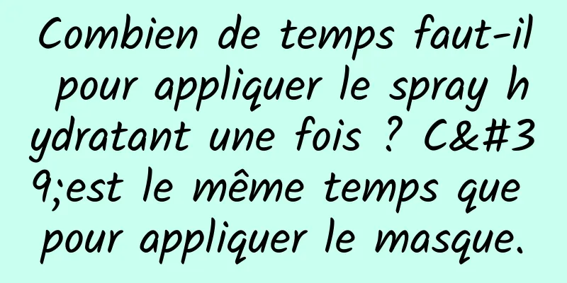 Combien de temps faut-il pour appliquer le spray hydratant une fois ? C'est le même temps que pour appliquer le masque.