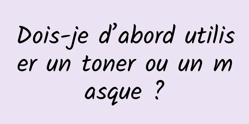 Dois-je d’abord utiliser un toner ou un masque ?