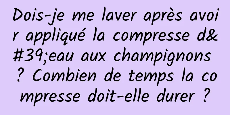 Dois-je me laver après avoir appliqué la compresse d'eau aux champignons ? Combien de temps la compresse doit-elle durer ?
