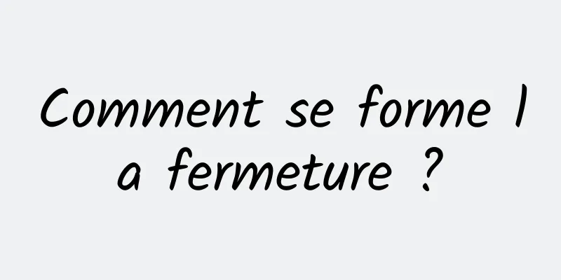 Comment se forme la fermeture ?