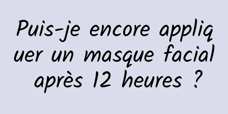 Puis-je encore appliquer un masque facial après 12 heures ?