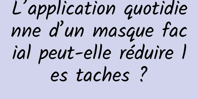 L’application quotidienne d’un masque facial peut-elle réduire les taches ?