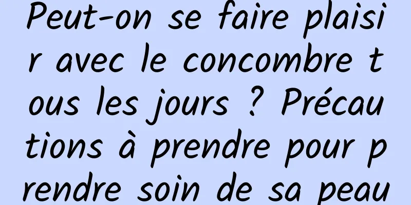 Peut-on se faire plaisir avec le concombre tous les jours ? Précautions à prendre pour prendre soin de sa peau