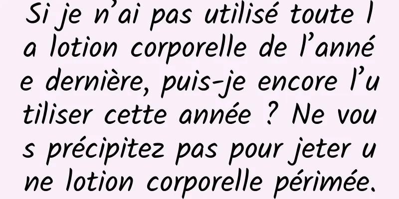 Si je n’ai pas utilisé toute la lotion corporelle de l’année dernière, puis-je encore l’utiliser cette année ? Ne vous précipitez pas pour jeter une lotion corporelle périmée.